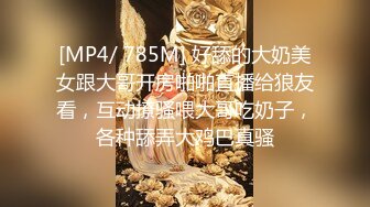 [MP4/ 785M] 好舔的大奶美女跟大哥开房啪啪直播给狼友看，互动撩骚喂大哥吃奶子，各种舔弄大鸡巴真骚