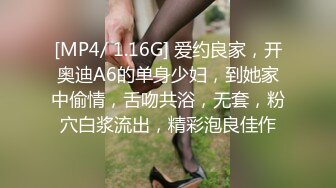 [MP4/ 1.16G] 爱约良家，开奥迪A6的单身少妇，到她家中偷情，舌吻共浴，无套，粉穴白浆流出，精彩泡良佳作