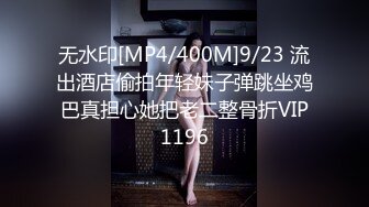 无水印[MP4/400M]9/23 流出酒店偷拍年轻妹子弹跳坐鸡巴真担心她把老二整骨折VIP1196