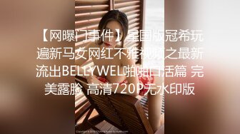 【网曝门事件】星国版冠希玩遍新马女网红不雅视频之最新流出BELLYWEL啪啪口活篇 完美露脸 高清720P无水印版