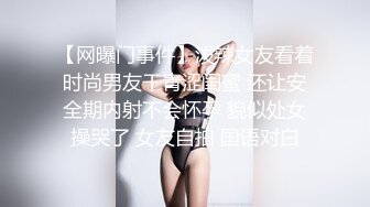 【网曝门事件】泼辣女友看着时尚男友干青涩闺蜜 还让安全期内射不会怀孕 貌似处女操哭了 女友自拍 国语对白