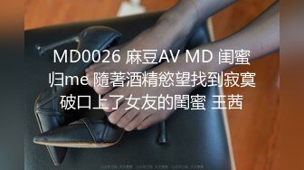 MD0026 麻豆AV MD 闺蜜归me 隨著酒精慾望找到寂寞破口上了女友的閨蜜 王茜