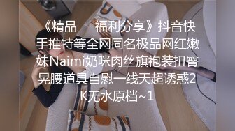 《精品❤️福利分享》抖音快手推特等全网同名极品网红嫩妹Naimi奶咪肉丝旗袍装扭臀晃腰道具自慰一线天超诱惑2K无水原档~1