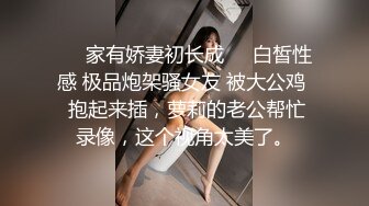 ❤️家有娇妻初长成❤️白皙性感 极品炮架骚女友 被大公鸡  抱起来插，萝莉的老公帮忙录像，这个视角太美了。