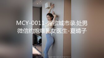 MCY-0011-淫欲城市录.处男微信约炮爆乳女医生-夏晴子