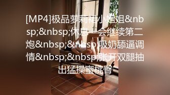 [MP4]极品萝莉裙小姐姐&nbsp;&nbsp;休息一会继续第二炮&nbsp;&nbsp;吸奶舔逼调情&nbsp;&nbsp;张开双腿抽出猛操蜜桃臀