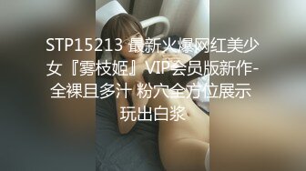 STP15213 最新火爆网红美少女『雾枝姬』VIP会员版新作-全裸且多汁 粉穴全方位展示 玩出白浆