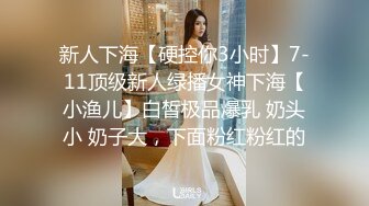 新人下海【硬控你3小时】7-11顶级新人绿播女神下海【小渔儿】白皙极品爆乳 奶头小 奶子大，下面粉红粉红的