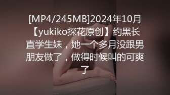 [MP4/245MB]2024年10月【yukiko探花原创】约黑长直学生妹，她一个多月没跟男朋友做了，做得时候叫的可爽了