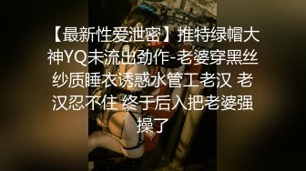 【最新性爱泄密】推特绿帽大神YQ未流出劲作-老婆穿黑丝纱质睡衣诱惑水管工老汉 老汉忍不住 终于后入把老婆强操了