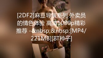 [2DF2]麻豆导演系列 外卖员的情色体验 高清1080p精彩推荐 -&nbsp;&nbsp;[MP4/221MB][BT种子]