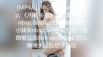 [MP4/ 1.46G]&nbsp;&nbsp; 《用利抽插》高品质探花&nbsp;&nbsp;白衣清纯乖巧小妹&nbsp;&nbsp;舌功一流蹲着猛舔&nbsp;&nbsp;后入爆操大屁股奶子晃动