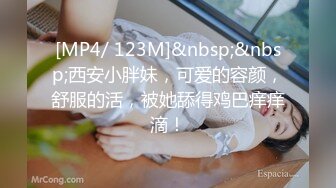 [MP4/ 123M]&nbsp;&nbsp;西安小胖妹，可爱的容颜，舒服的活，被她舔得鸡巴痒痒滴！