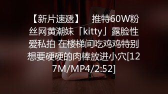 【新片速遞】 ✨推特60W粉丝网黄潮妹「kitty」露脸性爱私拍 在楼梯间吃鸡鸡特别想要硬硬的肉棒放进小穴[127M/MP4/2:52]