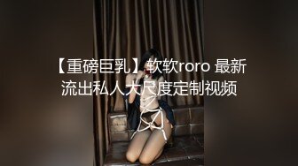 【重磅巨乳】软软roro 最新流出私人大尺度定制视频