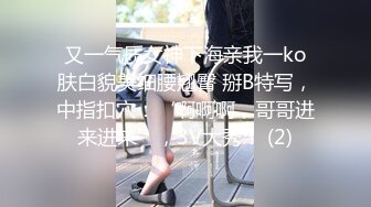 又一气质女神下海亲我一ko肤白貌美细腰翘臀 掰B特写，中指扣穴：‘啊啊啊，哥哥进来进来’，3V大秀！ (2)