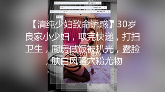 【清纯少妇致命诱惑】30岁良家小少妇，取完快递，打扫卫生，厨房做饭被扒光，露脸，肤白风骚穴粉尤物