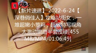 【新片速遞】 2022-6-24【深巷俏佳人】攻略站街女，一堆超嫩小萝莉，超级特写视角，太激动磨蹭半套没硬[455MB/MP4/01:06:49]