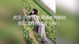 虎牙 小海苔 大哥调教啪啪自慰口活样样俱全（6v）