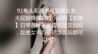 91龟头哥圈养极品嫩女友，大屁股蜂腰白皙小母狗【奶茶】日常各种啪啪口交足交自拍，反差女乖巧听话怎么玩都可以 (2)