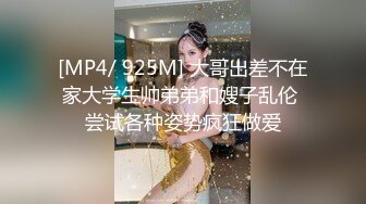 [MP4/ 925M] 大哥出差不在家大学生帅弟弟和嫂子乱伦 尝试各种姿势疯狂做爱