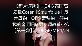 【新片速遞】 ✨24岁泰国高质量Coser「Smurfblue」反差母狗，OF性爱私拍，任由我的金毛肥猪男友调教着小穴【第一弹】[1.06GB/MP4/24:47]