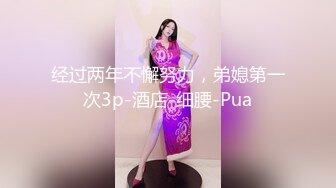 经过两年不懈努力，弟媳第一次3p-酒店-细腰-Pua