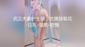 武汉夫妻护士装，吹箫舔菊花-巨乳-强推-肥臀