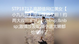 STP18717 高颜值网红美女【小九儿呀】学生妹超大胆！约两大叔回家玩3P&nbsp;&nbsp;激情沙发轮操小逼太嫩都给操肿了