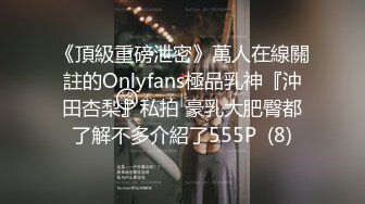 《頂級重磅泄密》萬人在線關註的Onlyfans極品乳神『沖田杏梨』私拍 豪乳大肥臀都了解不多介紹了555P  (8)