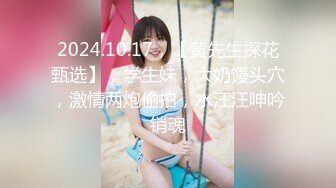 2024.10.17，【黄先生探花甄选】，学生妹，大奶馒头穴，激情两炮偷拍，水汪汪呻吟销魂