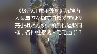 《极品CP魔手外购》坑神潜入某单位女厕实拍超多美腿漂亮小姐姐方便，前后位逼脸同框，各种性感诱人毛毛逼 (13)