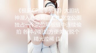 《极品CP魔手外购》大胆坑神潜入商场舞蹈工作室女公厕独占一个坑位隔板缝中连续偸拍 各种小姐姐方便美女脱个精光拉稀 (1)