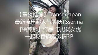 【重磅推荐】Transexjapan最新流出超人气美妖TSserina『橘芹那』作品 与男优女优一起轮番骑乘激情3P