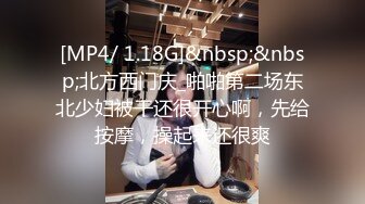 [MP4/ 1.18G]&nbsp;&nbsp;北方西门庆_啪啪第二场东北少妇被干还很开心啊，先给按摩，操起来还很爽