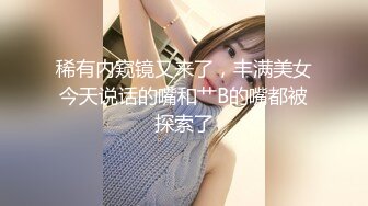 稀有内窥镜又来了，丰满美女今天说话的嘴和艹B的嘴都被探索了