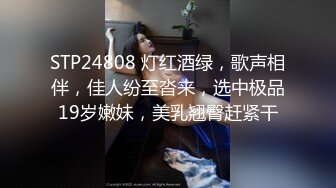 STP24808 灯红酒绿，歌声相伴，佳人纷至沓来，选中极品19岁嫩妹，美乳翘臀赶紧干