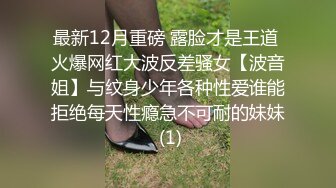 最新12月重磅 露脸才是王道 火爆网红大波反差骚女【波音姐】与纹身少年各种性爱谁能拒绝每天性瘾急不可耐的妹妹 (1)