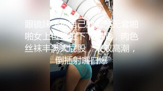 眼镜妹子携自己的男友无套啪啪女上位打桩下下到底，肉色丝袜丰满大屁股，双双高潮，倒插射嘴口爆