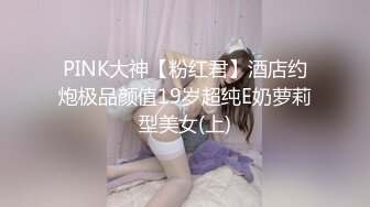 PINK大神【粉红君】酒店约炮极品颜值19岁超纯E奶萝莉型美女(上)