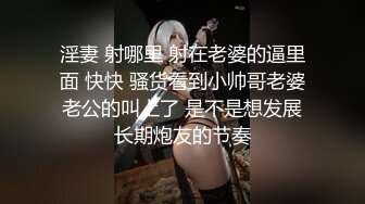 淫妻 射哪里 射在老婆的逼里面 快快 骚货看到小帅哥老婆老公的叫上了 是不是想发展长期炮友的节奏