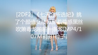 [2DF2] 《七天会所选妃》挑了个颜值女技师穿着性感黑丝吹箫毒龙啪啪一条龙[MP4/107MB][BT种子]