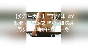 【实习生表妹】巨乳学妹! sm捆绑~自慰足交 吃鸡~被纹身男友狂草 啪啪~狂射一身!