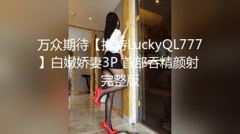 万众期待【推特LuckyQL777】白嫩娇妻3P 首部吞精颜射 完整版