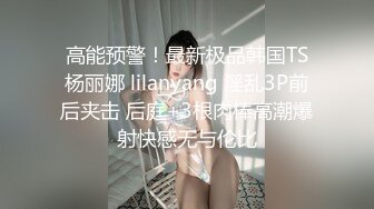 高能预警！最新极品韩国TS杨丽娜 lilanyang 淫乱3P前后夹击 后庭+3根肉棒高潮爆射快感无与伦比