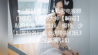 ★☆稀缺资源☆★私密电报群门槛福利 推特大神【BB哥】私拍全集，学生妹、模特、少妇露脸各行各业还带哥们玩3P，人生赢家 (11)