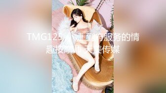 TMG125 小婕 到府服务的情趣按摩师 天美传媒