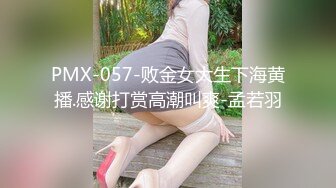 PMX-057-败金女大生下海黄播.感谢打赏高潮叫爽-孟若羽