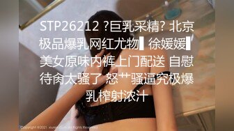 STP26212 ?巨乳采精? 北京极品爆乳网红尤物▌徐媛媛▌美女原味内裤上门配送 自慰待肏太骚了 怒艹骚逼究极爆乳榨射浓汁