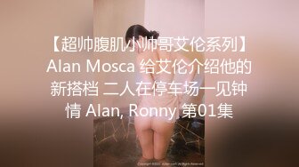 【超帅腹肌小帅哥艾伦系列】Alan Mosca 给艾伦介绍他的新搭档 二人在停车场一见钟情 Alan, Ronny 第01集